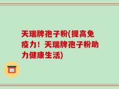天瑞牌孢子粉(提高免疫力！天瑞牌孢子粉助力健康生活)