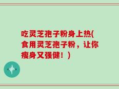吃灵芝孢子粉身上热(食用灵芝孢子粉，让你瘦身又强健！)