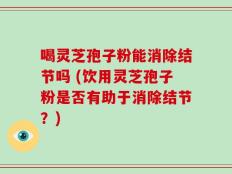 喝灵芝孢子粉能消除结节吗 (饮用灵芝孢子粉是否有助于消除结节？)
