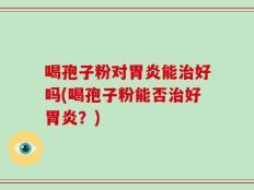 喝孢子粉对胃炎能治好吗(喝孢子粉能否治好胃炎？)