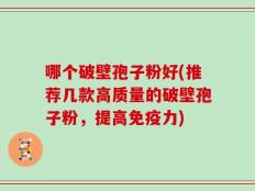 哪个破壁孢子粉好(推荐几款高质量的破壁孢子粉，提高免疫力)