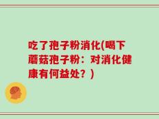 吃了孢子粉消化(喝下蘑菇孢子粉：对消化健康有何益处？)