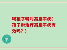 喝孢子粉对高扁平疣(孢子粉治疗高扁平疣有效吗？)