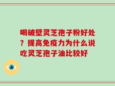 喝破壁灵芝孢子粉好处？提高免疫力为什么说吃灵芝孢子油比较好