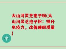 大山河灵芝孢子粉(大山河灵芝孢子粉：提升免疫力，改善睡眠质量)