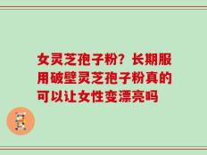 女灵芝孢子粉？长期服用破壁灵芝孢子粉真的可以让女性变漂亮吗