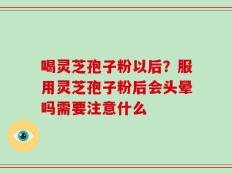 喝灵芝孢子粉以后？服用灵芝孢子粉后会头晕吗需要注意什么