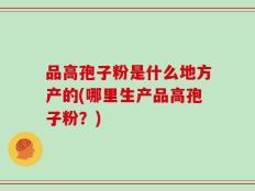品高孢子粉是什么地方产的(哪里生产品高孢子粉？)