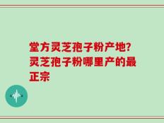堂方灵芝孢子粉产地？灵芝孢子粉哪里产的最正宗
