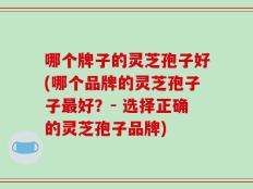 哪个牌子的灵芝孢子好(哪个品牌的灵芝孢子子最好？- 选择正确的灵芝孢子品牌)