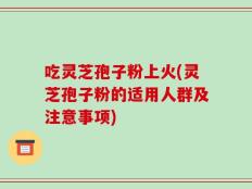 吃灵芝孢子粉上火(灵芝孢子粉的适用人群及注意事项)