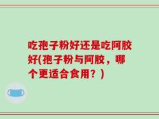 吃孢子粉好还是吃阿胶好(孢子粉与阿胶，哪个更适合食用？)