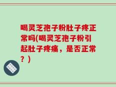 喝灵芝孢子粉肚子疼正常吗(喝灵芝孢子粉引起肚子疼痛，是否正常？)