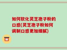 如何软化灵芝孢子粉的口感(灵芝孢子粉如何调制口感更加细腻)