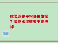 吃灵芝孢子粉身体发痒？灵芝水湿敷要不要洗掉