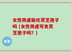 女性阴虚能吃灵芝孢子吗 (女性阴虚可食灵芝孢子吗？)