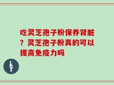 吃灵芝孢子粉保养肾脏？灵芝孢子粉真的可以提高免疫力吗