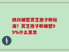 四川破壁灵芝孢子粉标准？灵芝孢子粉破壁99%什么意思