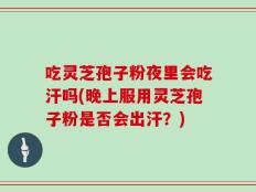 吃灵芝孢子粉夜里会吃汗吗(晚上服用灵芝孢子粉是否会出汗？)