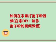 如何在家里打孢子粉视频(在家DIY：制作孢子粉的视频教程)