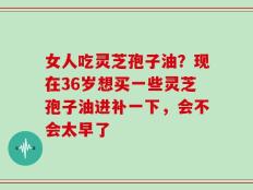 女人吃灵芝孢子油？现在36岁想买一些灵芝孢子油进补一下，会不会太早了