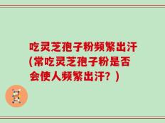 吃灵芝孢子粉频繁出汗(常吃灵芝孢子粉是否会使人频繁出汗？)