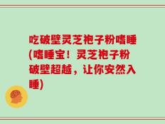 吃破壁灵芝袍子粉嗜睡(嗜睡宝！灵芝袍子粉破壁超越，让你安然入睡)