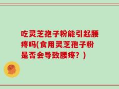吃灵芝孢子粉能引起腰疼吗(食用灵芝孢子粉是否会导致腰疼？)