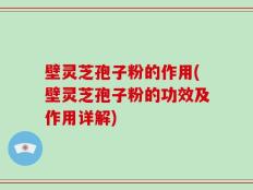 壁灵芝孢子粉的作用(壁灵芝孢子粉的功效及作用详解)