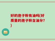 好的孢子粉有油吗(好质量的孢子粉含油分？)