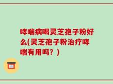 哮喘病喝灵芝孢子粉好么(灵芝孢子粉治疗哮喘有用吗？)