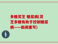 多糖灵芝 糖尿病(灵芝多糖有助于控制糖尿病——新闻重写)