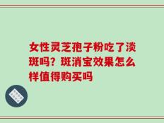 女性灵芝孢子粉吃了淡斑吗？斑消宝效果怎么样值得购买吗
