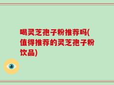 喝灵芝孢子粉推荐吗(值得推荐的灵芝孢子粉饮品)