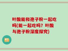 叶酸能和孢子粉一起吃吗(能一起吃吗？叶酸与孢子粉深度探究)