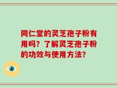 同仁堂的灵芝孢子粉有用吗？了解灵芝孢子粉的功效与使用方法？