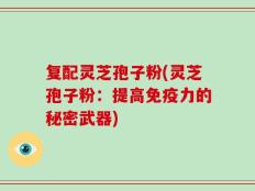 复配灵芝孢子粉(灵芝孢子粉：提高免疫力的秘密武器)