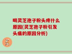 喝灵芝孢子粉头疼什么原因(灵芝孢子粉引发头痛的原因分析)