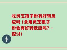 吃灵芝孢子粉有好转反应吗 (食用灵芝孢子粉会有好转反应吗？-探讨)