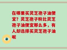 在哪里买灵芝孢子油便宜？灵芝孢子粉比灵芝孢子油便宜那么多，有人却选择买灵芝孢子油呢