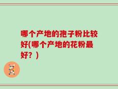 哪个产地的孢子粉比较好(哪个产地的花粉最好？)