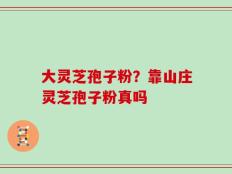 大灵芝孢子粉？靠山庄灵芝孢子粉真吗