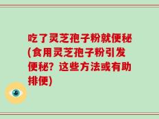 吃了灵芝孢子粉就便秘(食用灵芝孢子粉引发便秘？这些方法或有助排便)