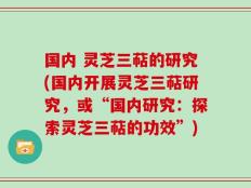 国内 灵芝三萜的研究(国内开展灵芝三萜研究，或“国内研究：探索灵芝三萜的功效”)