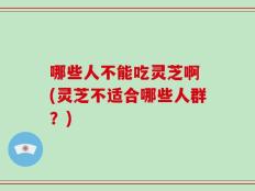 哪些人不能吃灵芝啊 (灵芝不适合哪些人群？)