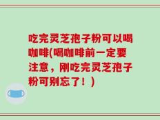 吃完灵芝孢子粉可以喝咖啡(喝咖啡前一定要注意，刚吃完灵芝孢子粉可别忘了！)