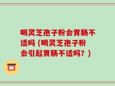 喝灵芝孢子粉会胃肠不适吗 (喝灵芝孢子粉会引起胃肠不适吗？)