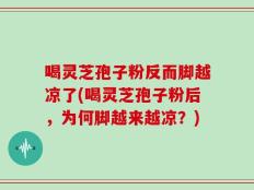 喝灵芝孢子粉反而脚越凉了(喝灵芝孢子粉后，为何脚越来越凉？)
