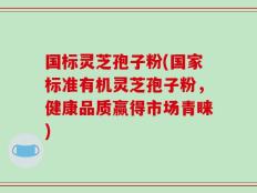 国标灵芝孢子粉(国家标准有机灵芝孢子粉，健康品质赢得市场青睐)