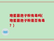 地星菌孢子粉有毒吗(地星菌孢子粉是否有毒？)